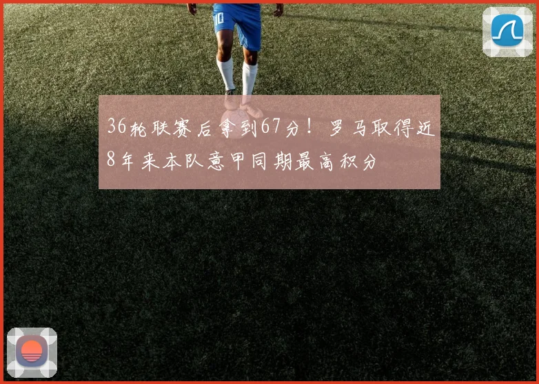 36轮联赛后拿到67分！罗马取得近8年来本队意甲同期最高积分