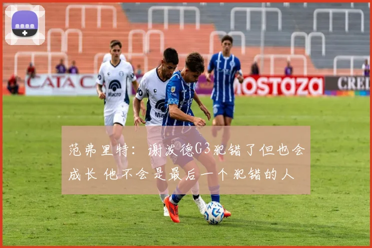 范弗里特：谢泼德G3犯错了但也会成长 他不会是最后一个犯错的人