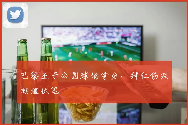 巴黎王子公园球场拿分，拜仁伤病潮埋伏笔