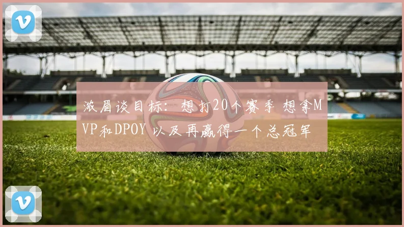 浓眉谈目标：想打20个赛季 想拿MVP和DPOY 以及再赢得一个总冠军