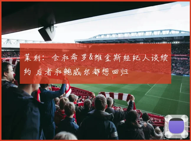 莱利：会和希罗&维金斯经纪人谈续约 后者和鲍威尔都想回归